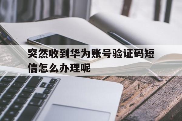 突然收到华为账号验证码短信怎么办理呢 突然收到华为账号验证码短信怎么办理呢