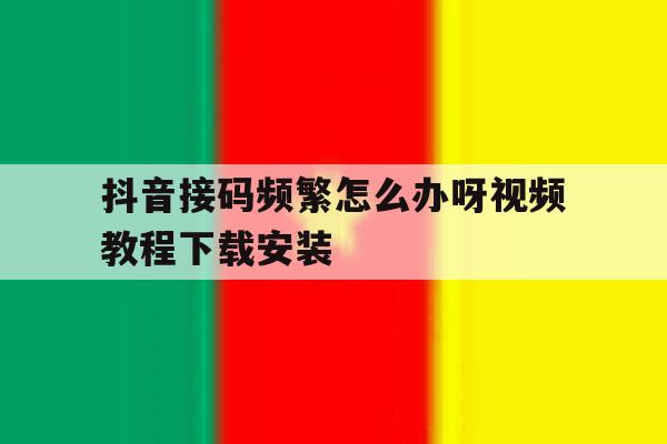 抖音接码频繁怎么办呀视频教程下载安装的简单介绍 抖音接码频繁怎么办呀视频教程下载安装的简单介绍