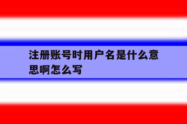注册账号时用户名是什么意思啊怎么写 注册账号时用户名是什么意思啊怎么写