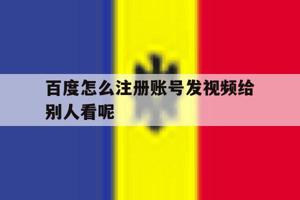 百度怎么注册账号发视频给别人看呢 百度怎么注册账号发视频给别人看呢