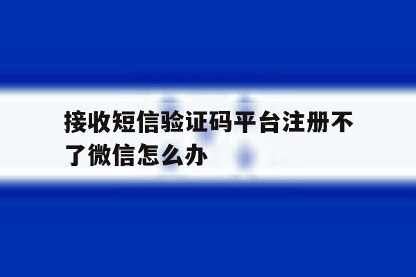 接收短信验证码平台注册不了微信怎么办 接收短信验证码平台注册不了微信怎么办