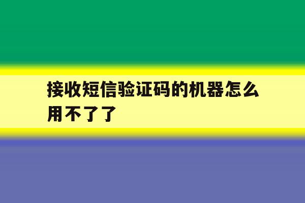 接收短信验证码的机器怎么用不了了 接收短信验证码的机器怎么用不了了