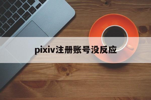 pixiv注册账号没反应 pixiv注册账号没反应