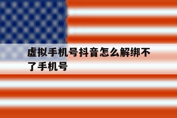 虚拟手机号抖音怎么解绑不了手机号的简单介绍 虚拟手机号抖音怎么解绑不了手机号的简单介绍