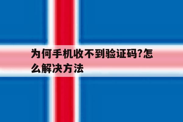 为何手机收不到验证码?怎么解决方法 为何手机收不到验证码?怎么解决方法