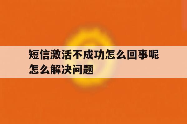 关于短信激活不成功怎么回事呢怎么解决问题的信息 关于短信激活不成功怎么回事呢怎么解决问题的信息