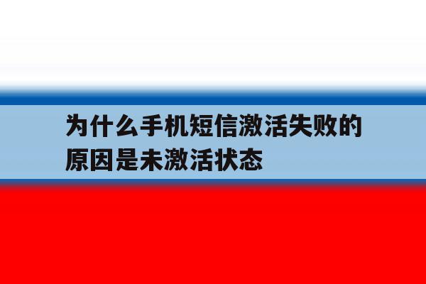 为什么手机短信激活失败的原因是未激活状态 为什么手机短信激活失败的原因是未激活状态