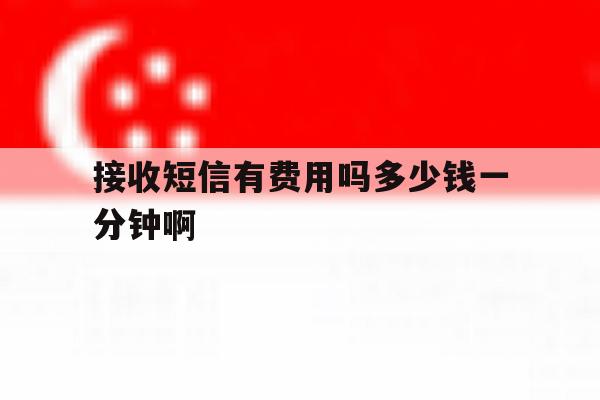 接收短信有费用吗多少钱一分钟啊 接收短信有费用吗多少钱一分钟啊
