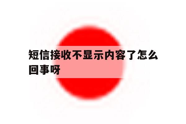 短信接收不显示内容了怎么回事呀 短信接收不显示内容了怎么回事呀