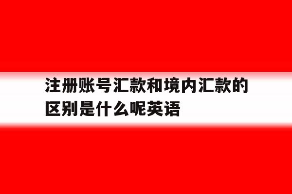 注册账号汇款和境内汇款的区别是什么呢英语 注册账号汇款和境内汇款的区别是什么呢英语