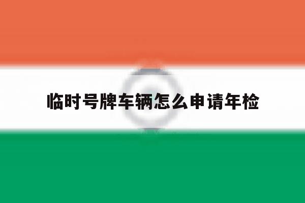 临时号牌车辆怎么申请年检 临时号牌车辆怎么申请年检