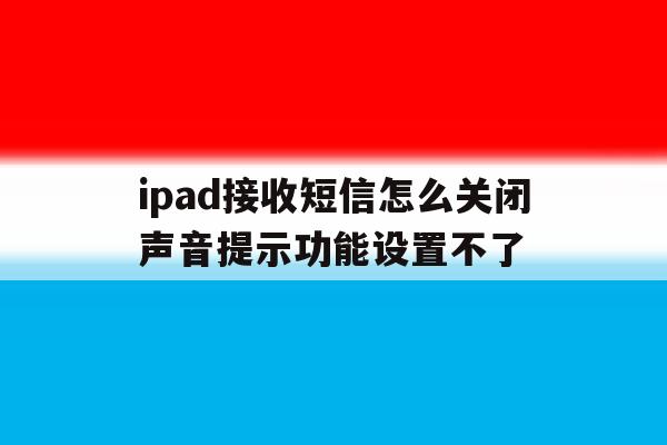 关于ipad接收短信怎么关闭声音提示功能设置不了的信息 关于ipad接收短信怎么关闭声音提示功能设置不了的信息