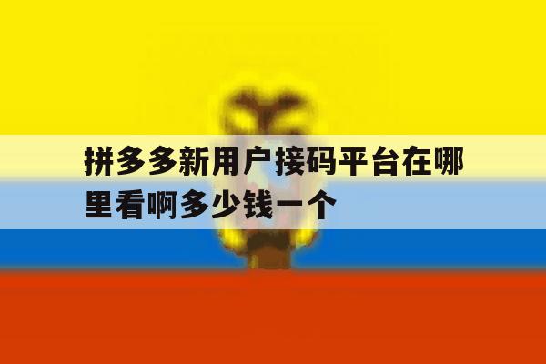 拼多多新用户接码平台在哪里看啊多少钱一个的简单介绍 拼多多新用户接码平台在哪里看啊多少钱一个的简单介绍
