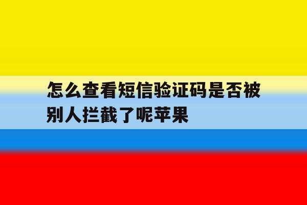 怎么查看短信验证码是否被别人拦截了呢苹果 怎么查看短信验证码是否被别人拦截了呢苹果