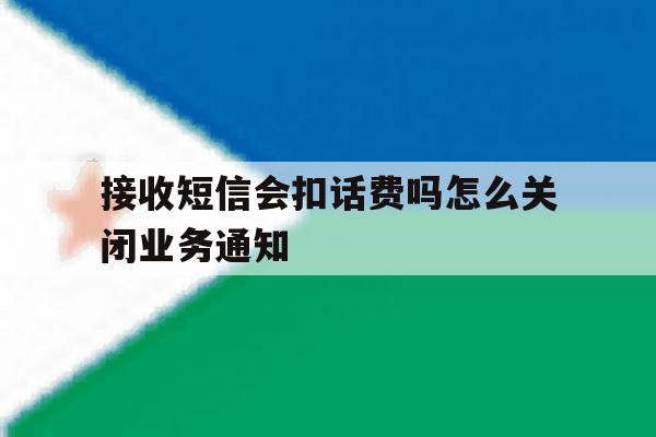 接收短信会扣话费吗怎么关闭业务通知的简单介绍 接收短信会扣话费吗怎么关闭业务通知的简单介绍