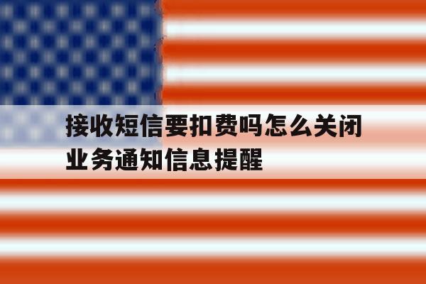 接收短信要扣费吗怎么关闭业务通知信息提醒 接收短信要扣费吗怎么关闭业务通知信息提醒