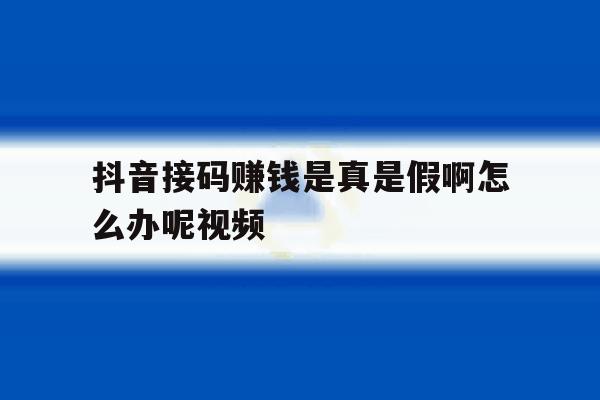 抖音接码赚钱是真是假啊怎么办呢视频 抖音接码赚钱是真是假啊怎么办呢视频