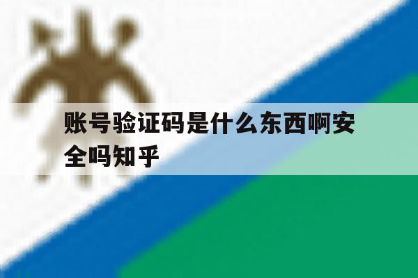 包含账号验证码是什么东西啊安全吗知乎的词条 包含账号验证码是什么东西啊安全吗知乎的词条