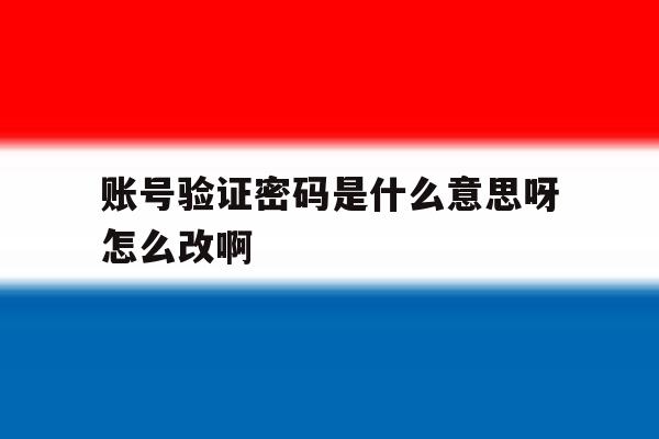 账号验证密码是什么意思呀怎么改啊 账号验证密码是什么意思呀怎么改啊
