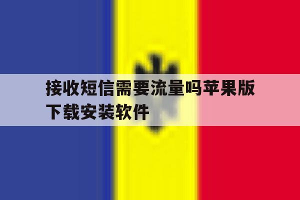 关于接收短信需要流量吗苹果版下载安装软件的信息 关于接收短信需要流量吗苹果版下载安装软件的信息