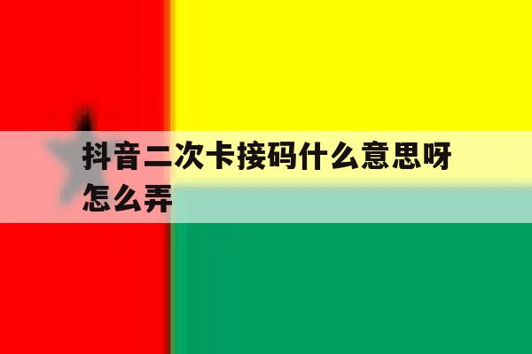 抖音二次卡接码什么意思呀怎么弄 抖音二次卡接码什么意思呀怎么弄
