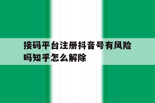 接码平台注册抖音号有风险吗知乎怎么解除的简单介绍 接码平台注册抖音号有风险吗知乎怎么解除的简单介绍