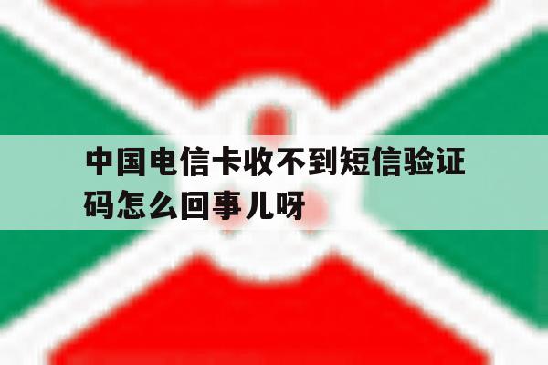包含中国电信卡收不到短信验证码怎么回事儿呀的词条 包含中国电信卡收不到短信验证码怎么回事儿呀的词条
