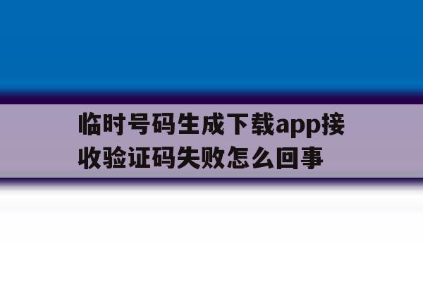 关于临时号码生成下载app接收验证码失败怎么回事的信息 关于临时号码生成下载app接收验证码失败怎么回事的信息