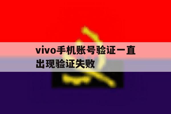 vivo手机账号验证一直出现验证失败 vivo手机账号验证一直出现验证失败