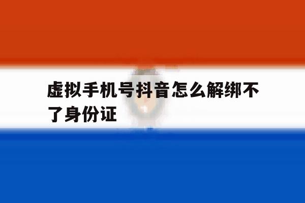 虚拟手机号抖音怎么解绑不了身份证 虚拟手机号抖音怎么解绑不了身份证