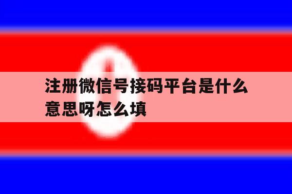 注册微信号接码平台是什么意思呀怎么填 注册微信号接码平台是什么意思呀怎么填