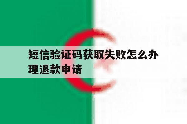 短信验证码获取失败怎么办理退款申请 短信验证码获取失败怎么办理退款申请