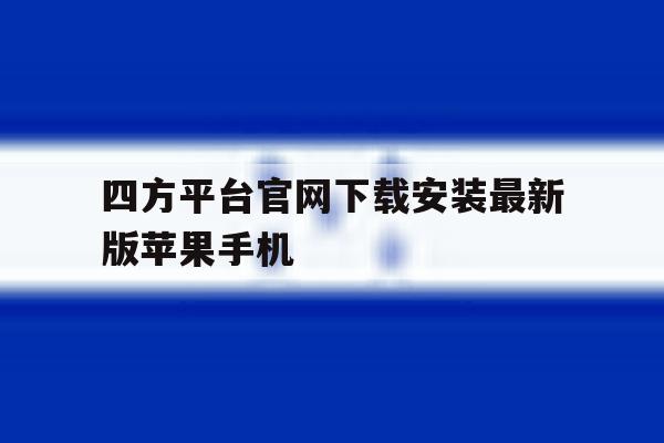 关于四方平台官网下载安装最新版苹果手机的信息 关于四方平台官网下载安装最新版苹果手机的信息