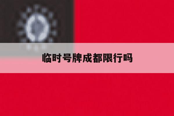 临时号牌成都限行吗 临时号牌成都限行吗
