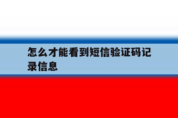 怎么才能看到短信验证码记录信息 怎么才能看到短信验证码记录信息