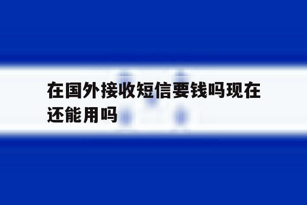 在国外接收短信要钱吗现在还能用吗 在国外接收短信要钱吗现在还能用吗