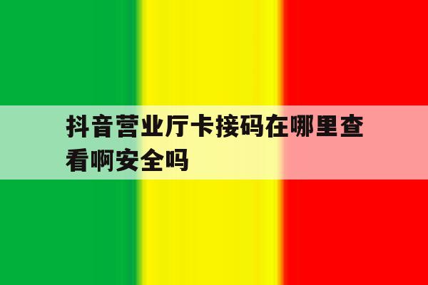 抖音营业厅卡接码在哪里查看啊安全吗的简单介绍 抖音营业厅卡接码在哪里查看啊安全吗的简单介绍