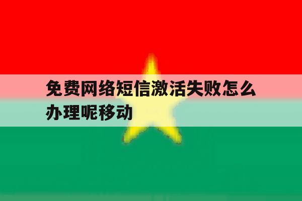 免费网络短信激活失败怎么办理呢移动 免费网络短信激活失败怎么办理呢移动