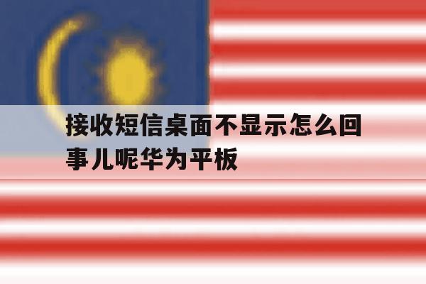 接收短信桌面不显示怎么回事儿呢华为平板的简单介绍 接收短信桌面不显示怎么回事儿呢华为平板的简单介绍