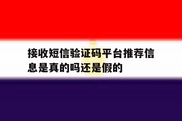 接收短信验证码平台推荐信息是真的吗还是假的 接收短信验证码平台推荐信息是真的吗还是假的