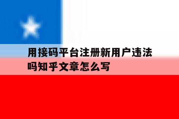 用接码平台注册新用户违法吗知乎文章怎么写的简单介绍 用接码平台注册新用户违法吗知乎文章怎么写的简单介绍