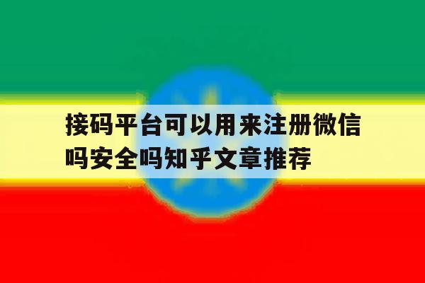 接码平台可以用来注册微信吗安全吗知乎文章推荐的简单介绍