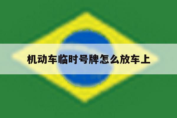 机动车临时号牌怎么放车上 机动车临时号牌怎么放车上