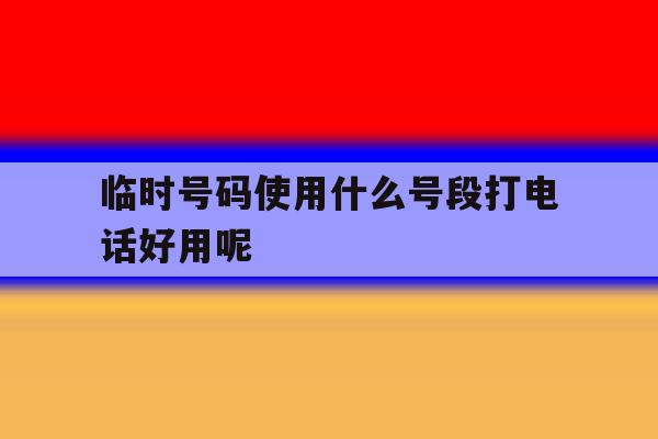 临时号码使用什么号段打电话好用呢的简单介绍 临时号码使用什么号段打电话好用呢的简单介绍