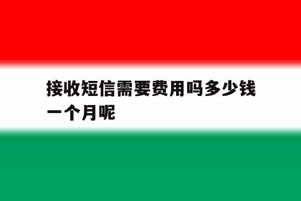 接收短信需要费用吗多少钱一个月呢 接收短信需要费用吗多少钱一个月呢