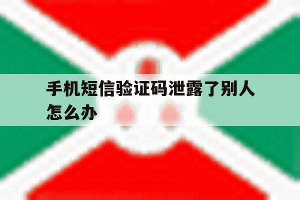 手机短信验证码泄露了别人怎么办 手机短信验证码泄露了别人怎么办