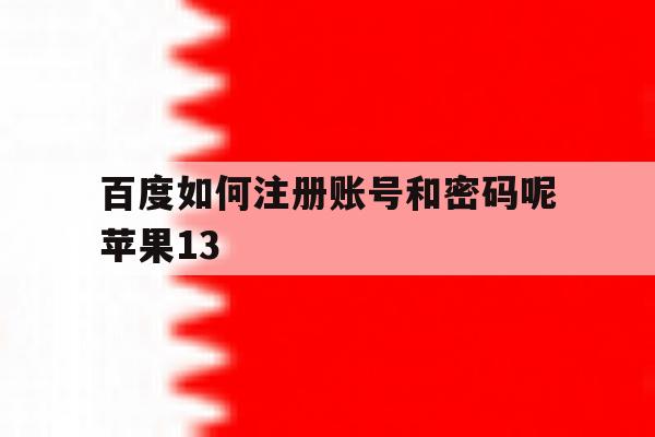 百度如何注册账号和密码呢苹果13的简单介绍 百度如何注册账号和密码呢苹果13的简单介绍