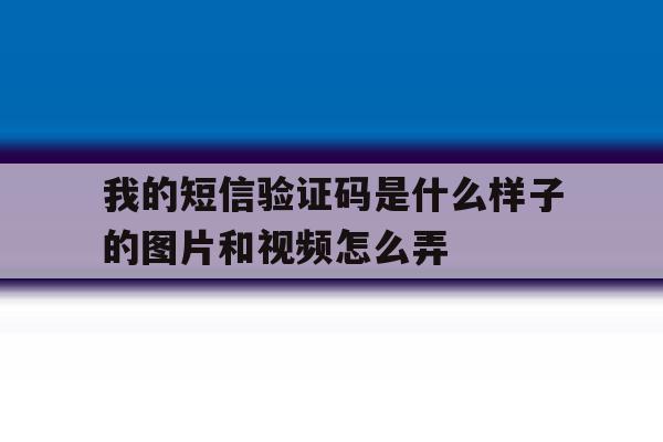 我的短信验证码是什么样子的图片和视频怎么弄的简单介绍 我的短信验证码是什么样子的图片和视频怎么弄的简单介绍