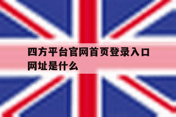 包含四方平台官网首页登录入口网址是什么的词条