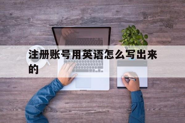 注册账号用英语怎么写出来的 注册账号用英语怎么写出来的